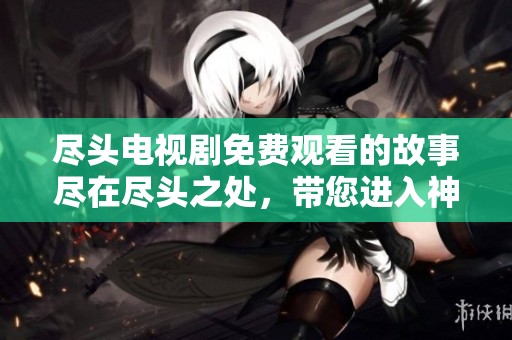 尽头电视剧免费观看的故事尽在尽头之处，带您进入神秘的剧集世界