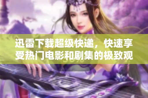 迅雷下载超级快递，快速享受热门电影和剧集的极致观影体验