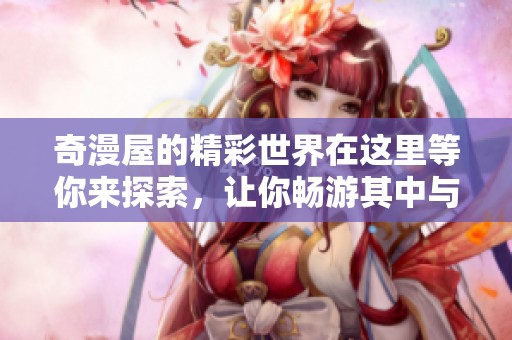 奇漫屋的精彩世界在这里等你来探索，让你畅游其中与梦想相遇。