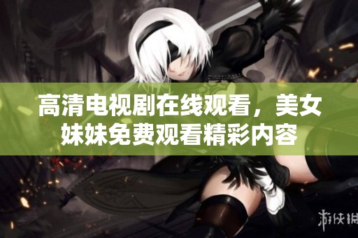 高清电视剧在线观看，美女妹妹免费观看精彩内容