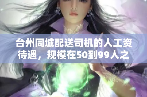 台州同城配送司机的人工资待遇，规模在50到99人之间的详细分析