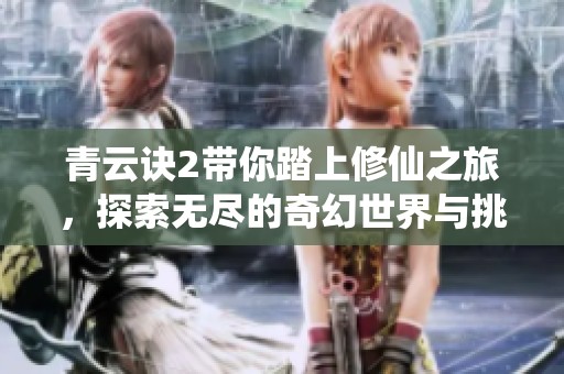 青云诀2带你踏上修仙之旅，探索无尽的奇幻世界与挑战