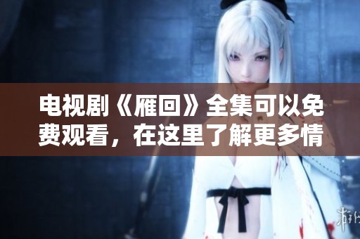 电视剧《雁回》全集可以免费观看，在这里了解更多情节内容！