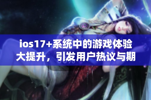 ios17+系统中的游戏体验大提升，引发用户热议与期待