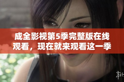 成全影视第5季完整版在线观看，现在就来观看这一季的精彩内容！