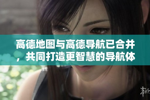 高德地图与高德导航已合并，共同打造更智慧的导航体验