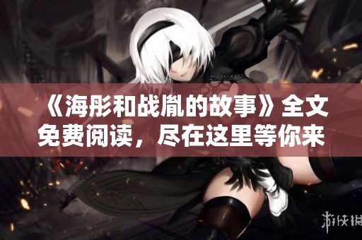 《海彤和战胤的故事》全文免费阅读，尽在这里等你来探寻！