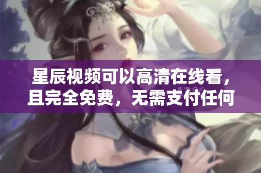 星辰视频可以高清在线看，且完全免费，无需支付任何费用