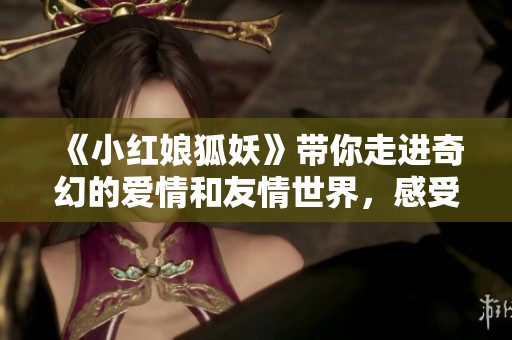 《小红娘狐妖》带你走进奇幻的爱情和友情世界，感受不一样的情感故事