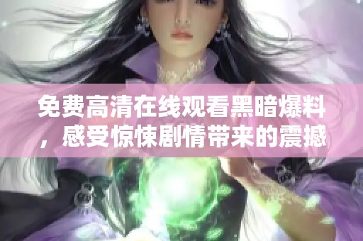 免费高清在线观看黑暗爆料，感受惊悚剧情带来的震撼体验