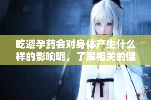 吃避孕药会对身体产生什么样的影响呢，了解相关的健康风险十分重要