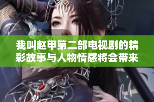 我叫赵甲第二部电视剧的精彩故事与人物情感将会带来怎样的震撼呢