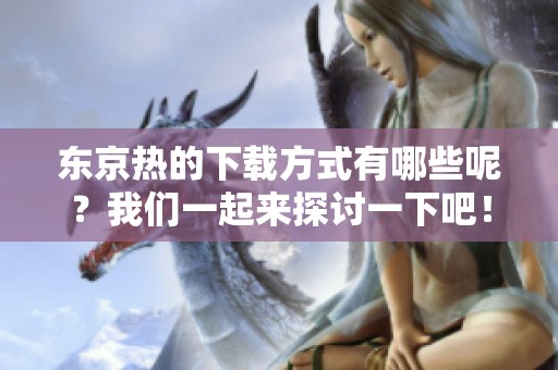 东京热的下载方式有哪些呢？我们一起来探讨一下吧！