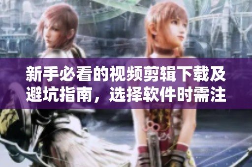 新手必看的视频剪辑下载及避坑指南，选择软件时需注意的事项