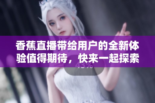 香蕉直播带给用户的全新体验值得期待，快来一起探索香蕉直播的魅力吧