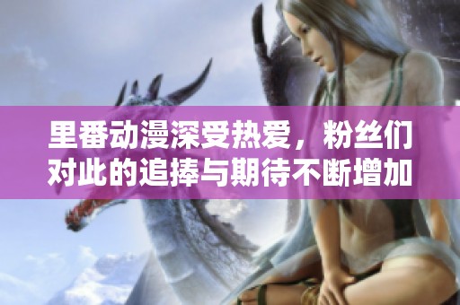 里番动漫深受热爱，粉丝们对此的追捧与期待不断增加