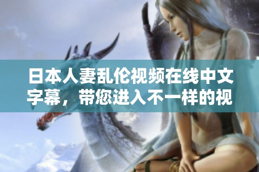 日本人妻乱伦视频在线中文字幕，带您进入不一样的视听体验。