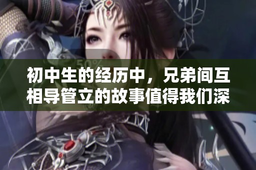 初中生的经历中，兄弟间互相导管立的故事值得我们深思