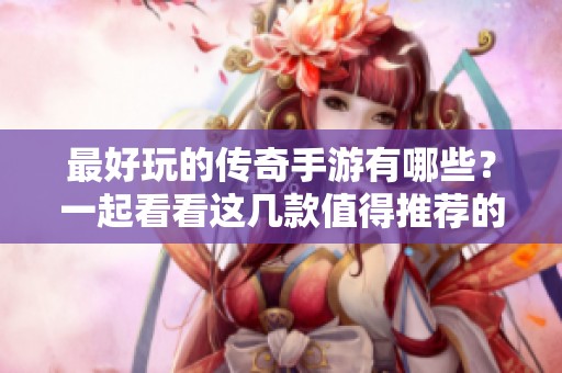 最好玩的传奇手游有哪些？一起看看这几款值得推荐的游戏吧！