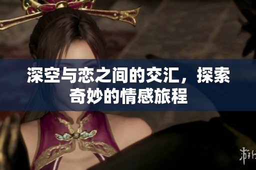 深空与恋之间的交汇，探索奇妙的情感旅程