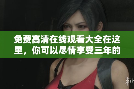 免费高清在线观看大全在这里，你可以尽情享受三年的精彩内容！