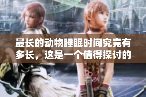 最长的动物睡眠时间究竟有多长，这是一个值得探讨的话题