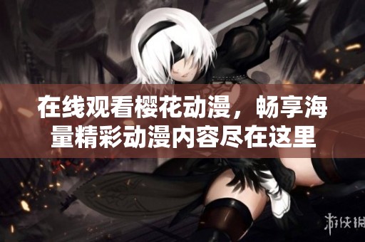 在线观看樱花动漫，畅享海量精彩动漫内容尽在这里
