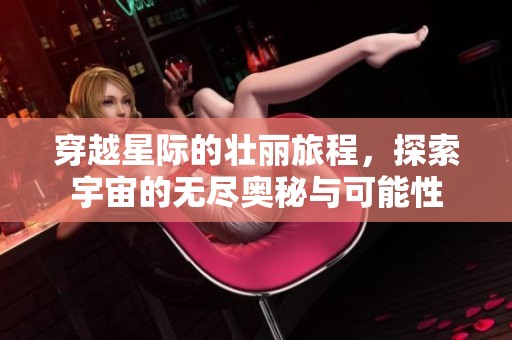 穿越星际的壮丽旅程，探索宇宙的无尽奥秘与可能性