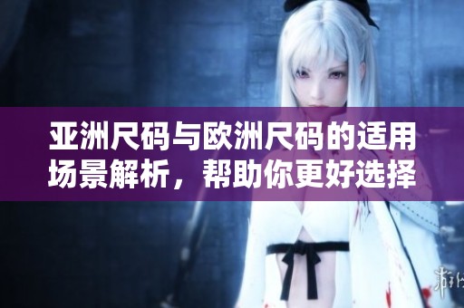亚洲尺码与欧洲尺码的适用场景解析，帮助你更好选择合适尺码