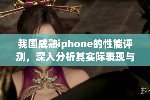我国成熟iphone的性能评测，深入分析其实际表现与使用体验