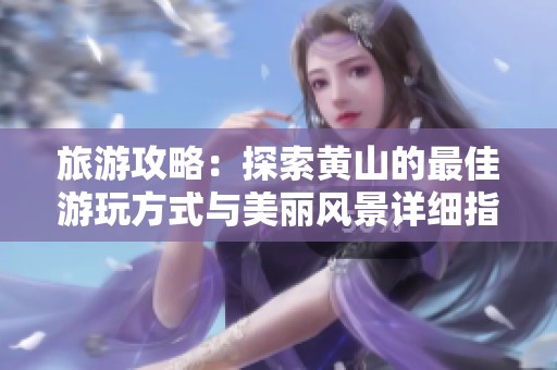 旅游攻略：探索黄山的最佳游玩方式与美丽风景详细指南