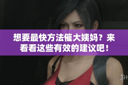 想要最快方法催大姨妈？来看看这些有效的建议吧！