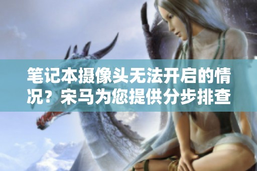 笔记本摄像头无法开启的情况？宋马为您提供分步排查与解决方案