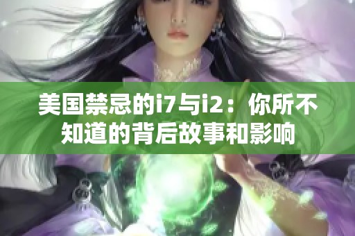 美国禁忌的i7与i2：你所不知道的背后故事和影响