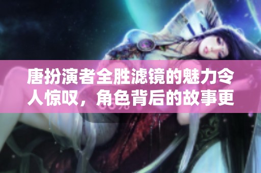 唐扮演者全胜滤镜的魅力令人惊叹，角色背后的故事更引人入胜