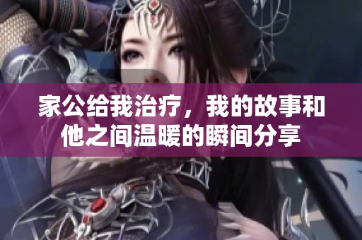家公给我治疗，我的故事和他之间温暖的瞬间分享