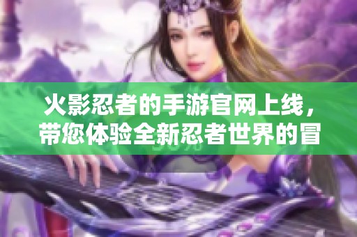 火影忍者的手游官网上线，带您体验全新忍者世界的冒险！