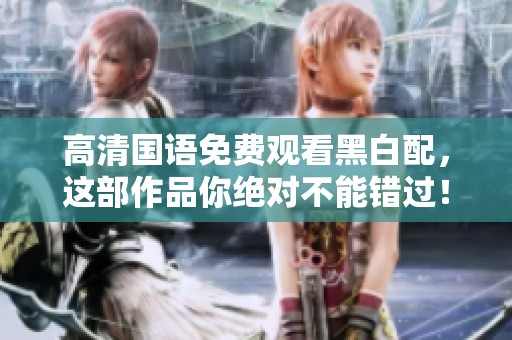 高清国语免费观看黑白配，这部作品你绝对不能错过！
