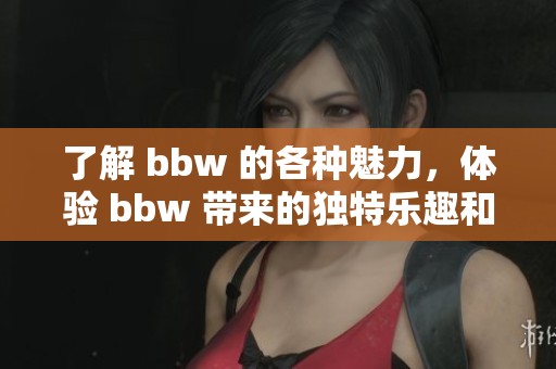 了解 bbw 的各种魅力，体验 bbw 带来的独特乐趣和风采