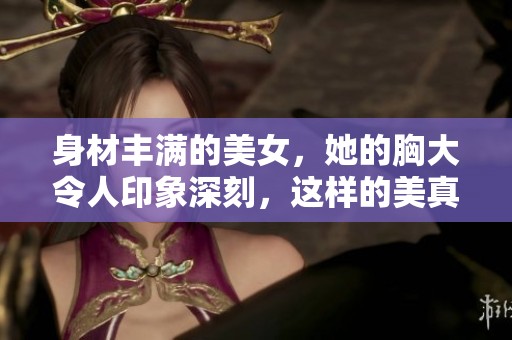 身材丰满的美女，她的胸大令人印象深刻，这样的美真是让人羡慕不已