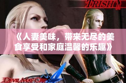 《人妻美味，带来无尽的美食享受和家庭温馨的乐趣》