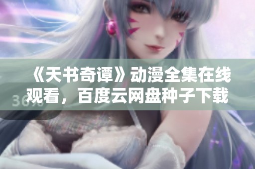 《天书奇谭》动漫全集在线观看，百度云网盘种子下载链接一应俱全