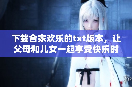 下载合家欢乐的txt版本，让父母和儿女一起享受快乐时光