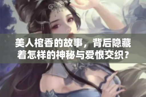 美人棺香的故事，背后隐藏着怎样的神秘与爱恨交织？