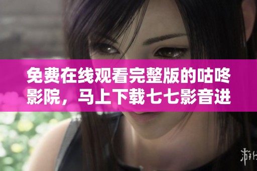 免费在线观看完整版的咕咚影院，马上下载七七影音进行观看