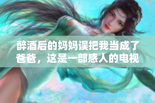 醉酒后的妈妈误把我当成了爸爸，这是一部感人的电视剧