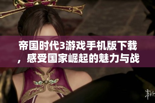 帝国时代3游戏手机版下载，感受国家崛起的魅力与战略乐趣