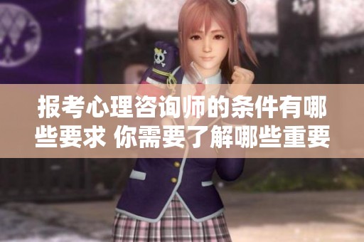 报考心理咨询师的条件有哪些要求 你需要了解哪些重要信息呢