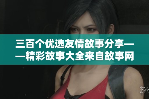 三百个优选友情故事分享——精彩故事大全来自故事网