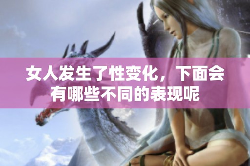 女人发生了性变化，下面会有哪些不同的表现呢
